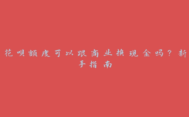 花呗额度可以跟商业换现金吗?新手指南 花呗额度可以跟商业换现金吗?新手指南