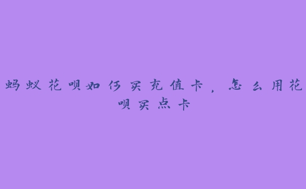 蚂蚁花呗如何买充值卡,怎么用花呗买点卡 蚂蚁花呗如何买充值卡,怎么用花呗买点卡