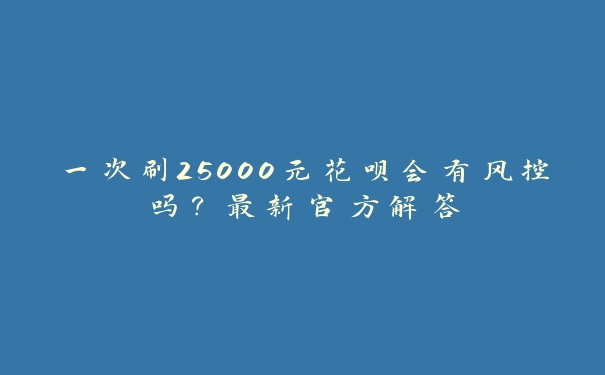 一次刷25000元花呗会有风控吗?最新官方解答 一次刷25000元花呗会有风控吗?最新官方解答