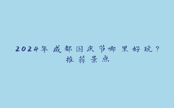 2024年成都国庆节哪里好玩?推荐景点 2024年成都国庆节哪里好玩?推荐景点