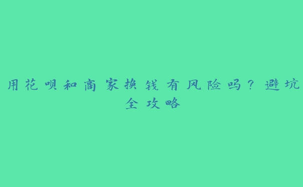 用花呗和商家换钱有风险吗?避坑全攻略 用花呗和商家换钱有风险吗?避坑全攻略
