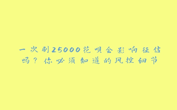 一次刷25000花呗会影响征信吗?你必须知道的风控细节 一次刷25000花呗会影响征信吗?你必须知道的风控细节