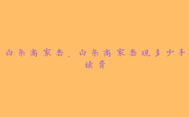白条商家套,白条商家套现多少手续费 白条商家套,白条商家套现多少手续费