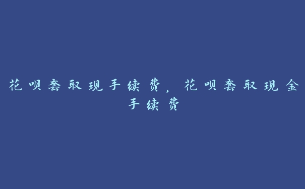 花呗套取现手续费,花呗套取现金手续费 花呗套取现手续费,花呗套取现金手续费