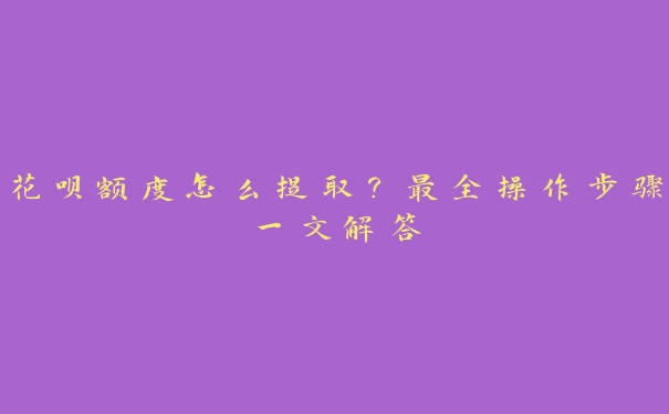 花呗额度怎么提取?最全操作步骤一文解答 花呗额度怎么提取?最全操作步骤一文解答