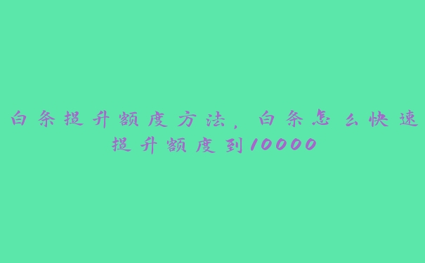 白条提升额度方法,白条怎么快速提升额度到10000 白条提升额度方法,白条怎么快速提升额度到10000
