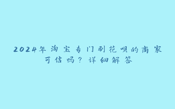 2024年淘宝专门刷花呗的商家可信吗?详细解答 2024年淘宝专门刷花呗的商家可信吗?详细解答