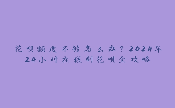 花呗额度不够怎么办?2024年24小时在线刷花呗全攻略 花呗额度不够怎么办?2024年24小时在线刷花呗全攻略