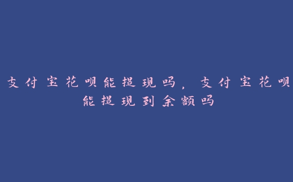 支付宝花呗能提现吗,支付宝花呗能提现到余额吗 支付宝花呗能提现吗,支付宝花呗能提现到余额吗