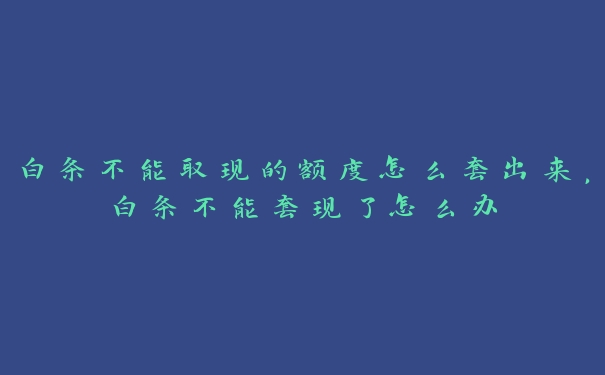白条不能取现的额度怎么套出来,白条不能套现了怎么办 白条不能取现的额度怎么套出来,白条不能套现了怎么办