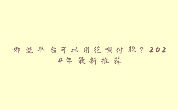 哪些平台可以用花呗付款？2024年最新推荐