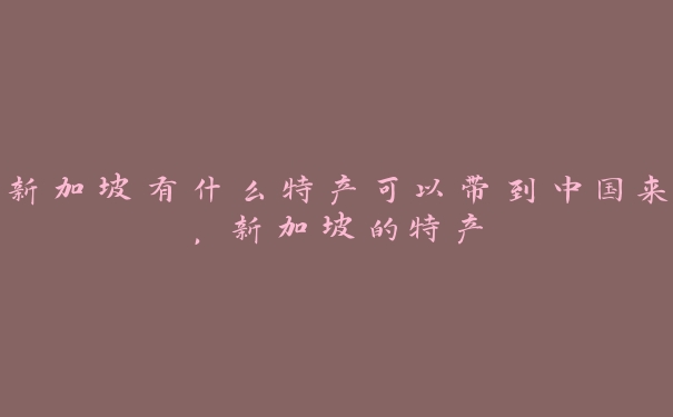 新加坡有什么特产可以带到中国来,新加坡的特产 新加坡有什么特产可以带到中国来,新加坡的特产
