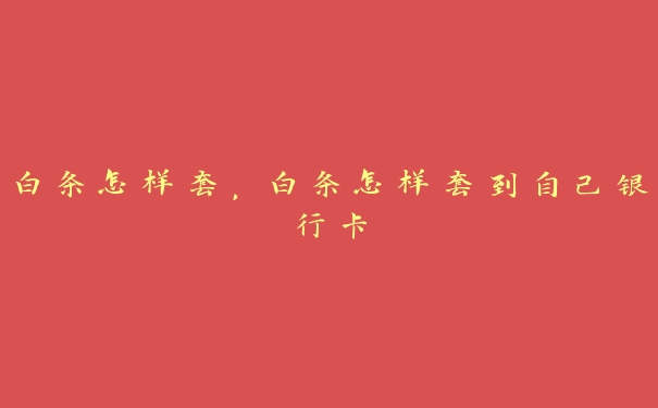 白条怎样套,白条怎样套到自己银行卡 白条怎样套,白条怎样套到自己银行卡