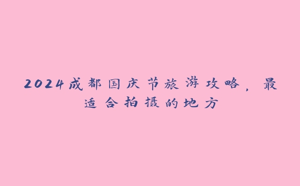 2024成都国庆节旅游攻略，最适合拍摄的地方