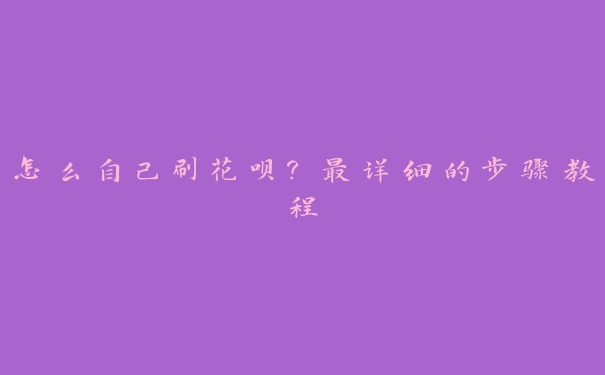 怎么自己刷花呗?最详细的步骤教程 怎么自己刷花呗?最详细的步骤教程