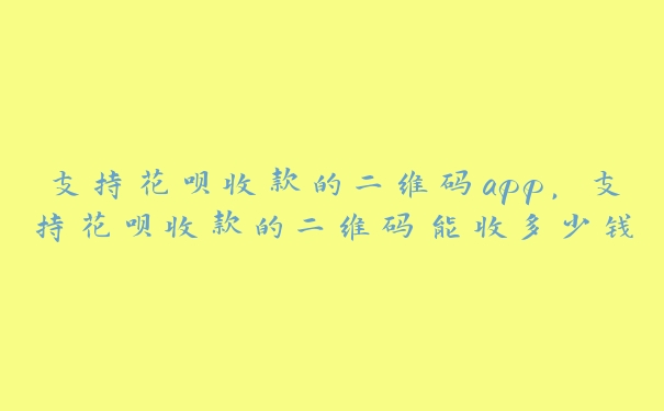 支持花呗收款的二维码app,支持花呗收款的二维码能收多少钱 支持花呗收款的二维码app,支持花呗收款的二维码能收多少钱