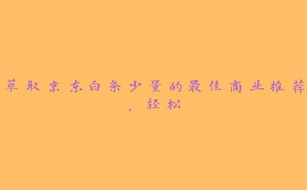 萃取京东白条少量的最佳商业推荐,轻松 萃取京东白条少量的最佳商业推荐,轻松