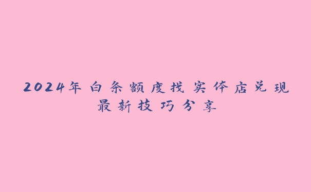 2024年白条额度找实体店兑现最新技巧分享 2024年白条额度找实体店兑现最新技巧分享