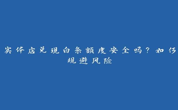 实体店兑现白条额度安全吗？如何规避风险