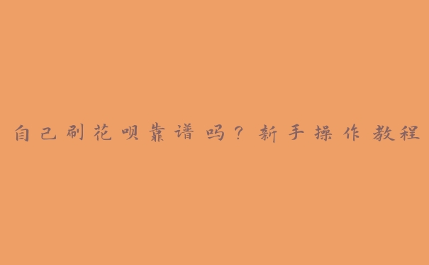 自己刷花呗靠谱吗?新手操作教程 自己刷花呗靠谱吗?新手操作教程