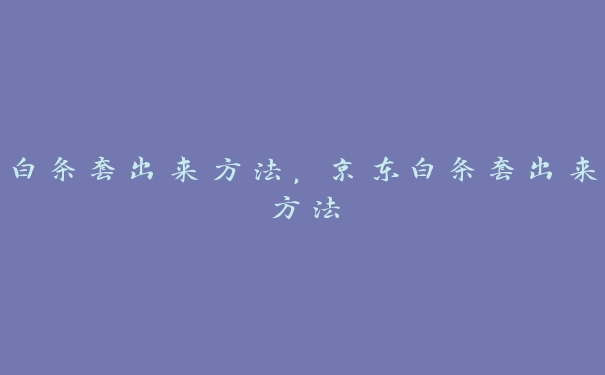 白条套出来方法,京东白条套出来方法 白条套出来方法,京东白条套出来方法