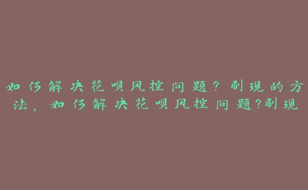 如何解决花呗风控问题?刷现的方法,如何解决花呗风控问题?刷现的方法有哪些 如何解决花呗风控问题?刷现的方法,如何解决花呗风控问题?刷现的方法有哪些