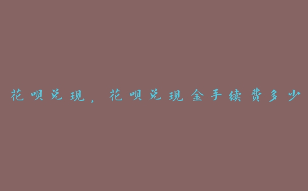 花呗兑现,花呗兑现金手续费多少 花呗兑现,花呗兑现金手续费多少