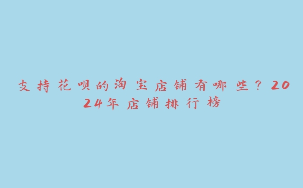 支持花呗的淘宝店铺有哪些?2024年店铺排行榜 支持花呗的淘宝店铺有哪些?2024年店铺排行榜