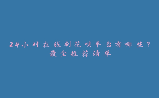 24小时在线刷花呗平台有哪些?最全推荐清单 24小时在线刷花呗平台有哪些?最全推荐清单