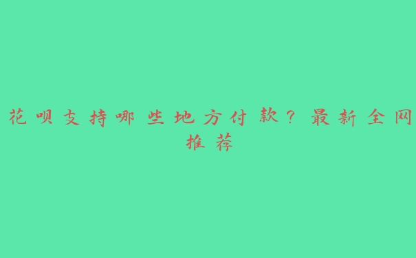 花呗支持哪些地方付款?最新全网推荐 花呗支持哪些地方付款?最新全网推荐