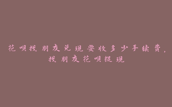 花呗找朋友兑现要收多少手续费，找朋友花呗提现