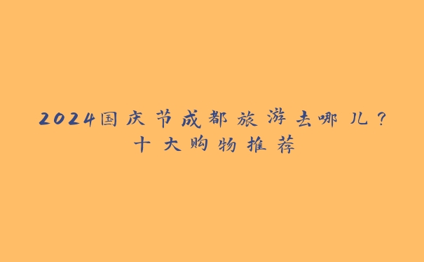 2024国庆节成都旅游去哪儿？十大购物推荐