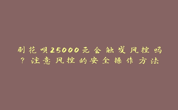 刷花呗25000元会触发风控吗？注意风控的安全操作方法