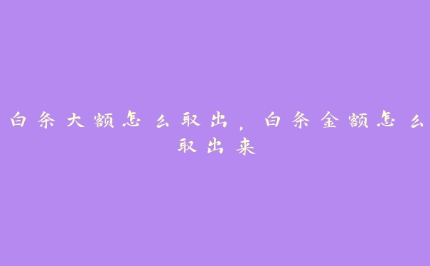 白条大额怎么取出,白条金额怎么取出来 白条大额怎么取出,白条金额怎么取出来