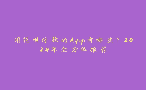 用花呗付款的App有哪些?2024年全方位推荐 用花呗付款的App有哪些?2024年全方位推荐