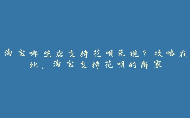 淘宝哪些店支持花呗兑现?攻略在此,淘宝支持花呗的商家 淘宝哪些店支持花呗兑现?攻略在此,淘宝支持花呗的商家