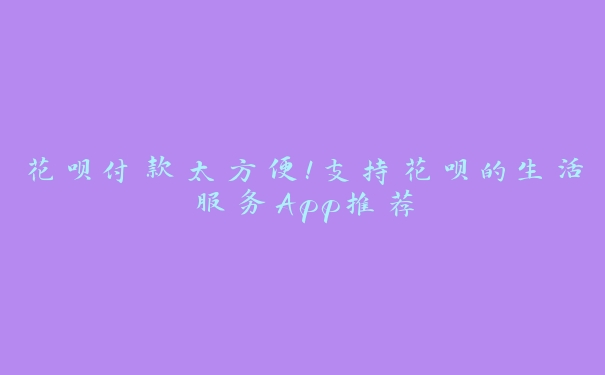 花呗付款太方便!支持花呗的生活服务App推荐 花呗付款太方便!支持花呗的生活服务App推荐