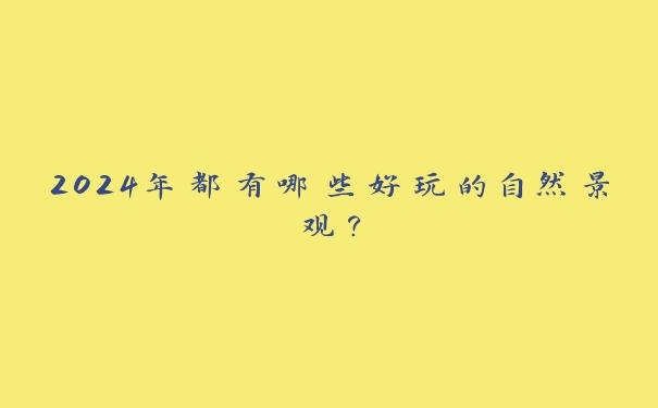 2024年都有哪些好玩的自然景观? 2024年都有哪些好玩的自然景观?