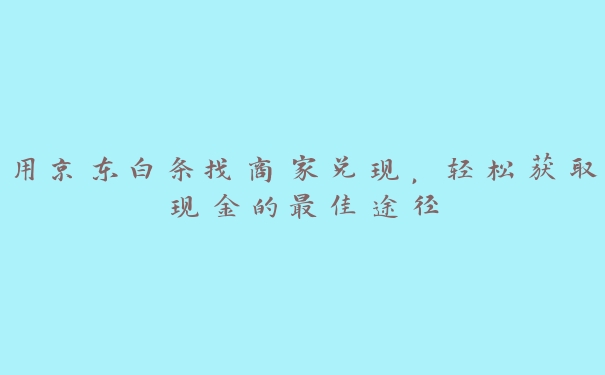 用京东白条找商家兑现,轻松获取现金的最佳途径 用京东白条找商家兑现,轻松获取现金的最佳途径