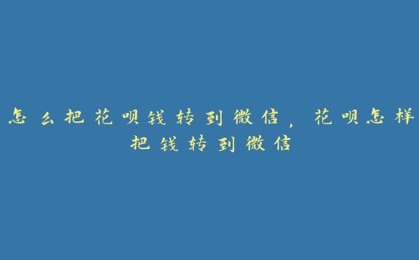 怎么把花呗钱转到微信,花呗怎样把钱转到微信 怎么把花呗钱转到微信,花呗怎样把钱转到微信