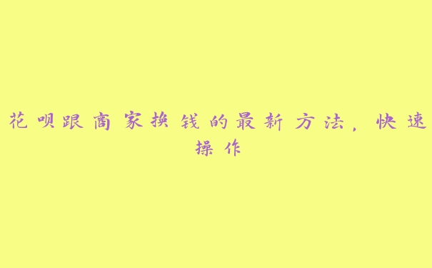 花呗跟商家换钱的最新方法,快速操作 花呗跟商家换钱的最新方法,快速操作