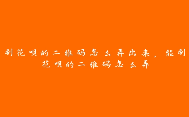 刷花呗的二维码怎么弄出来,能刷花呗的二维码怎么弄 刷花呗的二维码怎么弄出来,能刷花呗的二维码怎么弄