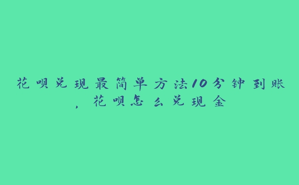 花呗兑现最简单方法10分钟到账,花呗怎么兑现金 花呗兑现最简单方法10分钟到账,花呗怎么兑现金