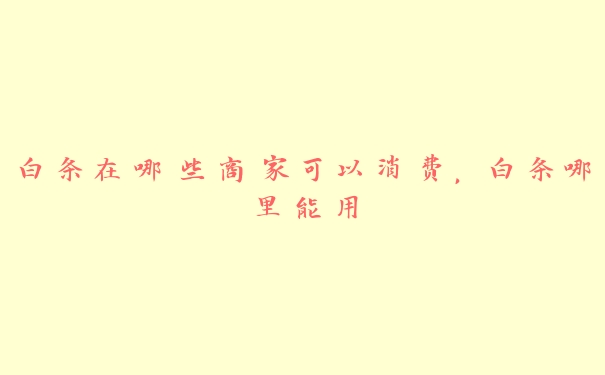 白条在哪些商家可以消费,白条哪里能用 白条在哪些商家可以消费,白条哪里能用