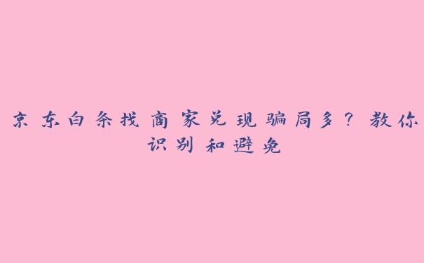 京东白条找商家兑现骗局多?教你识别和避免 京东白条找商家兑现骗局多?教你识别和避免