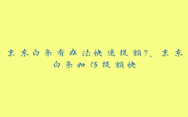 京东白条有办法快速提额?,京东白条如何提额快 京东白条有办法快速提额?,京东白条如何提额快