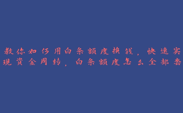 教你如何用白条额度换钱,快速实现资金周转,白条额度怎么全部套出来2020年 教你如何用白条额度换钱,快速实现资金周转,白条额度怎么全部套出来2020年