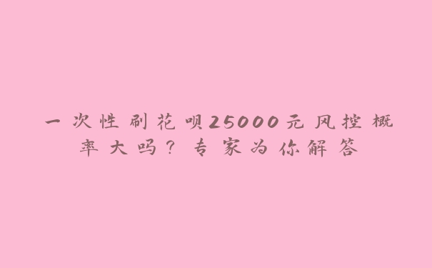 一次性刷花呗25000元风控概率大吗?专家为你解答 一次性刷花呗25000元风控概率大吗?专家为你解答