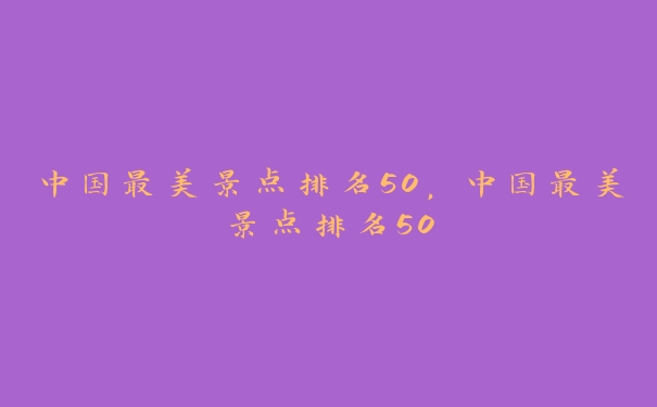 中国最美景点排名50,中国最美景点排名50 中国最美景点排名50,中国最美景点排名50