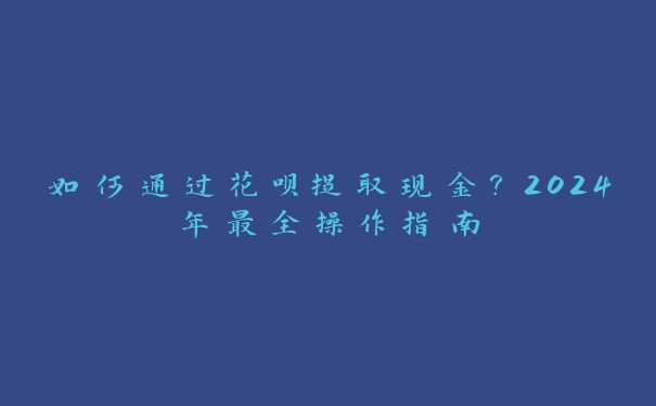 如何通过花呗提取现金?2024年最全操作指南 如何通过花呗提取现金?2024年最全操作指南